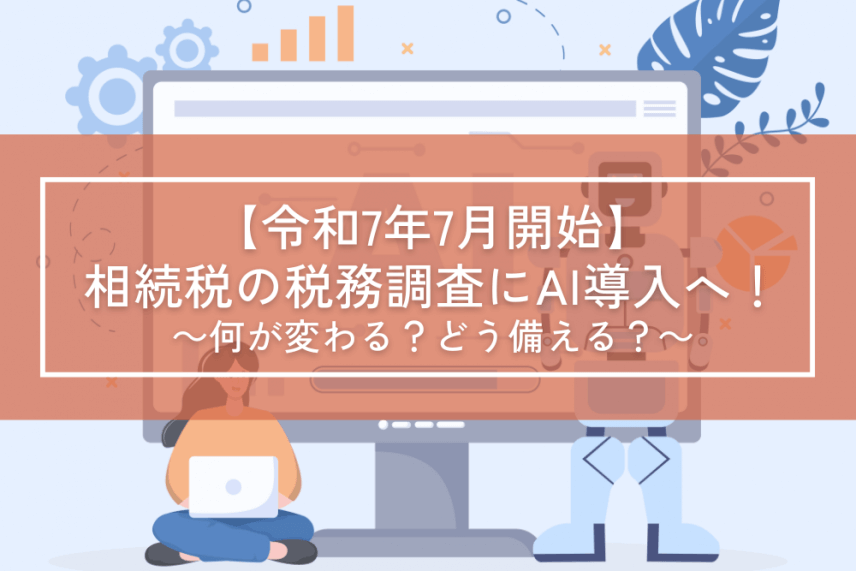 【令和7年7月開始】相続税の税務調査にAI導入へ!~何が変わる?どう備える?~ | その他