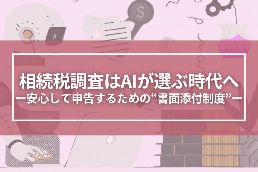 相続税調査はAIが選ぶ時代へ。安心して申告するための“書面添付制度” | 相続