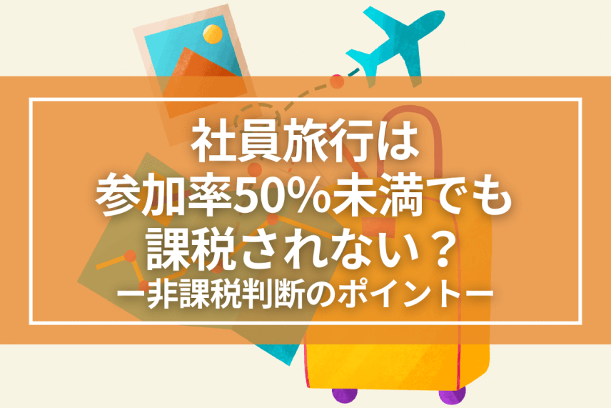社員旅行は参加率50％未満でも課税されない？ ～国税庁Q&Aから読み解く“非課税判断”のポイント～ | 注目