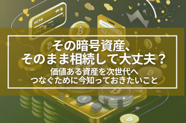 その暗号資産、そのまま相続して大丈夫？価値ある資産を次世代へつなぐために、今知っておきたいこと | 注目